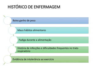 HISTÓRICO DE ENFERMAGEM
Baixo ganho de peso
Maus hábitos alimentares
Fadiga durante a alimentação
História de infecções e dificuldades frequentes no trato
respiratório
Evidência de intolerância ao exercício
 