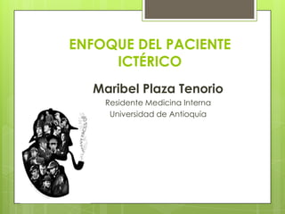 ENFOQUE DEL PACIENTE
ICTÉRICO
Maribel Plaza Tenorio
Residente Medicina Interna
Universidad de Antioquia
 
