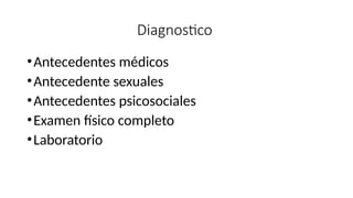 Diagnostico
•Antecedentes médicos
•Antecedente sexuales
•Antecedentes psicosociales
•Examen físico completo
•Laboratorio
 