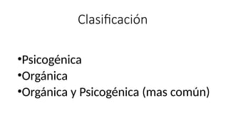 •Psicogénica
•Orgánica
•Orgánica y Psicogénica (mas común)
Clasificación
 