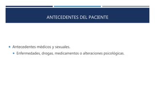ANTECEDENTES DEL PACIENTE
 Antecedentes médicos y sexuales.
 Enfermedades, drogas, medicamentos o alteraciones psicológicas.
 