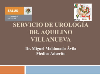 SERVICIO DE UROLOGÍA
DR. AQUILINO
VILLANUEVA
Dr. Miguel Maldonado Ávila
Médico Adscrito
 