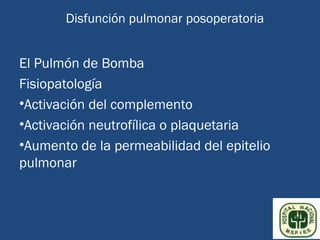 Disfunción pulmonar posoperatoria


El Pulmón de Bomba
Fisiopatología
•Activación del complemento
•Activación neutrofílica o plaquetaria
•Aumento de la permeabilidad del epitelio
pulmonar
 