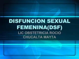 DISFUNCION SEXUAL FEMENINA(DSF) LIC OBSTETRICIA ROCIO CHUCALTA MAYTA 