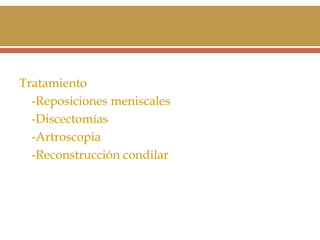 Tratamiento
-Reposiciones meniscales
-Discectomías
-Artroscopia
-Reconstrucción condilar

 