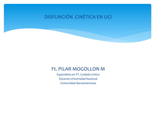 DISFUNCIÓN CINÉTICA EN UCI
Ft. PILAR MOGOLLON M
Especialista en FT. Cuidado Critico
Docente Universidad Nacional
Universidad Iberoamericana
 