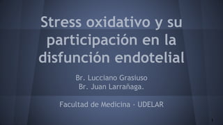 Stress oxidativo y su
participación en la
disfunción endotelial
Br. Lucciano Grasiuso
Br. Juan Larrañaga.
Facultad de Medicina - UDELAR
1
 