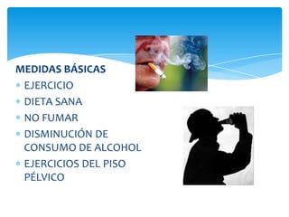 MEDIDAS BÁSICAS
 EJERCICIO
 DIETA SANA
 NO FUMAR
 DISMINUCIÓN DE
 CONSUMO DE ALCOHOL
 EJERCICIOS DEL PISO
 PÉLVICO
 