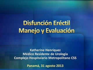 Katherine Henríquez 
Médico Residente de Urología 
Complejo Hospitalario Metropolitano CSS 
Panamá, 31 agosto 2013 
 