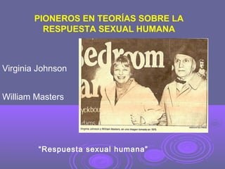 PIONEROS EN TEORÍAS SOBRE LA
RESPUESTA SEXUAL HUMANA

Virginia Johnson
William Masters

“Respuesta sexual humana”

 