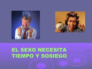 EL SEXO NECESITA
TIEMPO Y SOSIEGO

 