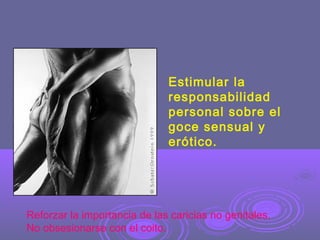Estimular la
responsabilidad
personal sobre el
goce sensual y
erótico.

Reforzar la importancia de las caricias no genitales.
No obsesionarse con el coito.

 