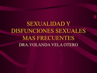 SEXUALIDAD Y
DISFUNCIONES SEXUALES
MAS FRECUENTES
DRA.YOLANDA VELA OTERO
 