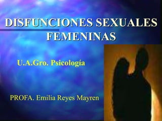 DISFUNCIONES SEXUALES  FEMENINAS U.A.Gro. Psicología PROFA. Emilia Reyes Mayren 