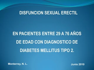 DISFUNCION SEXUAL ERECTIL



   EN PACIENTES ENTRE 29 A 76 AÑOS
      DE EDAD CON DIAGNOSTICO DE
         DIABETES MELLITUS TIPO 2.

Monterrey, N. L.                Junio 2010
 