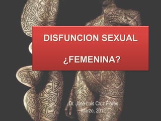 DISFUNCION SEXUAL

   ¿FEMENINA?



    Dr. José Luis Cruz Flores
          Marzo, 2012
 