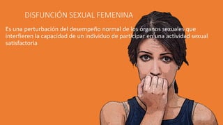 DISFUNCIÓN SEXUAL FEMENINA
Es una perturbación del desempeño normal de los órganos sexuales que
interfieren la capacidad de un individuo de participar en una actividad sexual
satisfactoria
 