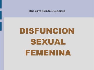 Raul Calvo Rico. C.S. Camarena




DISFUNCION
  SEXUAL
 FEMENINA
 