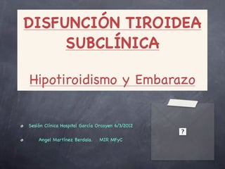 DISFUNCIÓN TIROIDEA
     SUBCLÍNICA

Hipotiroidismo y Embarazo


Sesión Clínica Hospital García Orcoyen 6/3/2012

    Angel Martínez Berdala.     MIR MFyC
 