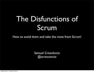 The Disfunctions of
Scrum
How to avoid them and take the most from Scrum!
Samuel Crescêncio
@screscencio
segunda-feira, 1 de julho de 2013
 