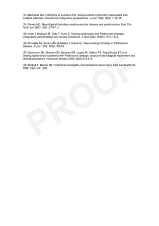 (23) Barbalias GA, Nikiforidis G, Liatsikos EN. Vesicourethral dysfunction associated with
multiple sclerosis: clinical and urodynamic perspectives. J Urol 1998; 160(1):106-111.

(24) Siroky MB. Neurological disorders cerebrovascular disease and parkinsonism. Urol Clin
North Am 2003; 30(1):27-47, v.

(25) Araki I, Kitahara M, Oida T, Kuno S. Voiding dysfunction and Parkinson's disease:
urodynamic abnormalities and urinary symptoms. J Urol 2000; 164(5):1640-1643.

(26) Pavlakis AJ, Siroky MB, Goldstein I, Krane RJ. Neurourologic findings in Parkinson's
disease. J Urol 1983; 129(1):80-83.

(27) Sammour ZM, Gomes CM, Barbosa ER, Lopes RI, Sallem FS, Trigo-Rocha FE et al.
Voiding dysfunction in patients with Parkinson's disease: impact of neurological impairment and
clinical parameters. Neurourol Urodyn 2009; 28(6):510-515.

(28) Nickell K, Boone TB. Peripheral neuropathy and peripheral nerve injury. Urol Clin North Am
1996; 23(3):491-500.
 