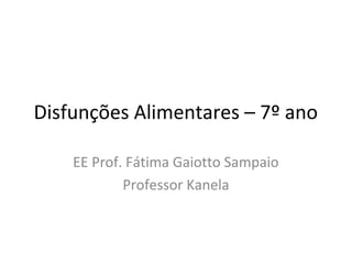 Disfunções Alimentares – 7º ano

    EE Prof. Fátima Gaiotto Sampaio
            Professor Kanela
 