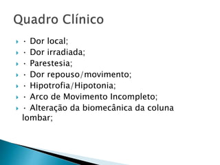  · Dor local;
 · Dor irradiada;
 · Parestesia;
 · Dor repouso/movimento;
 · Hipotrofia/Hipotonia;
 · Arco de Movimento Incompleto;
 · Alteração da biomecânica da coluna
lombar;
 