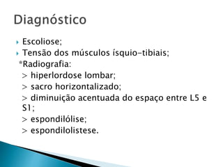  Escoliose;
 Tensão dos músculos ísquio-tibiais;
*Radiografia:
> hiperlordose lombar;
> sacro horizontalizado;
> diminuição acentuada do espaço entre L5 e
S1;
> espondilólise;
> espondilolistese.
 