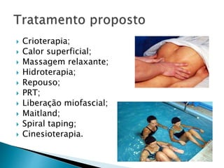  Crioterapia;
 Calor superficial;
 Massagem relaxante;
 Hidroterapia;
 Repouso;
 PRT;
 Liberação miofascial;
 Maitland;
 Spiral taping;
 Cinesioterapia.
 
