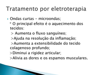  Ondas curtas - microondas;
* O principal efeito é o aquecimento dos
tecidos:
> Aumenta o fluxo sanguíneo;
>Ajuda na resolução da inflamação;
>Aumenta a extensibilidade do tecido
colagenoso profundo;
>Diminui a rigidez articular;
>Alivia as dores e os espamos musculares.
 