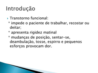 Transtorno funcional:
* impede o paciente de trabalhar, recostar ou
deitar;
* apresenta rigidez matinal
* mudanças de posição, sentar-se,
deambulação, tosse, espirro e pequenos
esforços provocam dor.
 