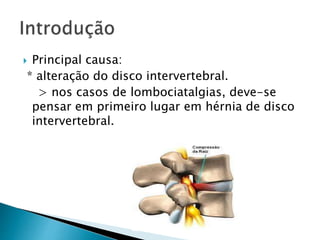  Principal causa:
* alteração do disco intervertebral.
> nos casos de lombociatalgias, deve-se
pensar em primeiro lugar em hérnia de disco
intervertebral.
 