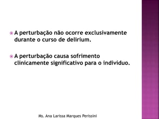  A perturbação não ocorre exclusivamente
durante o curso de delirium.
 A perturbação causa sofrimento
clinicamente significativo para o indivíduo.
Ms. Ana Larissa Marques Perissini
 