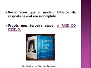  Reconheceu que o modelo bifásico da
resposta sexual era incompleto.
 Propôs uma terceira etapa: A FASE DO
DESEJO.
Ms. Ana Larissa Marques Perissini
 