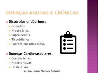  Distúrbios endócrinos:
 Gonadais.
 Hipofisários.
 Supra-renais.
 Tireoidianos.
 Pacreáticos (diabetes).
 Doenças Cardiovasculares:
 Coronarianas.
 Hipertensivas.
 Obstrutivas.
Ms. Ana Larissa Marques Perissini
 