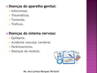  Doenças do aparelho genital:
 Infecciosas.
 Traumáticas.
 Tumorais.
 Tróficas.
 Doenças do sistema nervoso:
 Epilepsia.
 Acidente vascular cerebral.
 Parkinsonismo.
 Doenças da medula.
Ms. Ana Larissa Marques Perissini
 