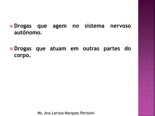  Drogas que agem no sistema nervoso
autônomo.
 Drogas que atuam em outras partes do
corpo.
Ms. Ana Larissa Marques Perissini
 