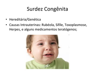 Surdez Congênita Hereditária/Genética Causas Intrauterinas: Rubéola, Sífile, Toxoplasmose, Herpes, e alguns medicamentos teratógenos; 