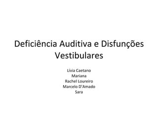 Deficiência Auditiva e Disfunções Vestibulares Lívia Caetano Mariana Rachel Loureiro Marcelo D’Amado Sara 