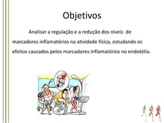 Objetivos
Analisar a regulação e a redução dos níveis de

marcadores inflamatórios na atividade física, estudando os
efeitos causados pelos marcadores inflamatórios no endotélio.

 