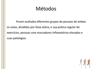 Métodos
Foram avaliados diferentes grupos de pessoas de ambos

os sexos, divididos por faixa etária, e sua prática regular de
exercícios, pessoas com marcadores inflamatórios elevados e
suas patologias.

 