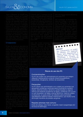 &

SAÚDE

ECONOMIA

Ano IV nº 07 | Janeiro de 2012

Tanto o Ministério da Saúde3 como
a Sociedade Brasileira de Urologia8
afirmam que o diagnóstico é feito por
avaliações física e clínica. A depender
do caso, são realizados exames específicos3, tais como teste de intumescência peniana noturna e ecodoppler
peniano. O teste de intumescência
peniana noturna mede a qualidade e
a quantidade de ereção durante determinada fase do sono, pois é comum o
homem ter ereção dormindo. Caso o
resultado seja satisfatório, o distúbio
tem fundo psicológico. Já o ecodoppler avalia o fluxo arterial e identifica
eventuais obstruções penianas.

A diretriz para o tratamento da disfunção erétil publicada pela American
College of Physicians, uma organização americana de médicos levantou
uma série de evidências científicas publicadas até abril de 2009. Os autores
da diretriz recomendam o uso dos iF5
em homens que não possuam contraindicações. Além disso, observou-se
que não existem evidências suficientes
para afirmar superioridade na melhora
da função erétil entre os diferentes
medicamentos dessa categoria, por
falta de estudos com alta qualidade
que comparem tais medicamentos
entre si.10, 11

O tratamento

Após uma revisão sistemática das
evidências disponíveis até 2009, a
Associação Européia de Urologia
também indica como primeira linha
de tratamento o uso dos iF5, sem
fazer distinção em termos de eficácia
entre os medicamentos disponíveis
na Europa.12 Tanto o guia americano
quanto o europeu orientam os prescritores a avaliarem as preferências do
paciente para escolher o medicamento
mais adequado. Para tanto, devem ser
avaliados: o custo, o tempo de ação e
a facilidade do uso do medicamento,

O tipo de tratamento dependerá da
causa, verificada pelo diagnóstico do
distúrbio, e do estilo de vida do paciente. Inicia-se pelas alterações mais
simples como, por exemplo, o uso da
terapia para tratar os fatores psicológicos e relacionais, ou pela adoção de
hábitos saudáveis regulares. Caso as
medidas não tenham sucesso, o uso de
medicamentos e próteses é avaliado3,8.
Além da psicoterapia, até 1970 os
tratamentos para a disfunção erétil se
restringiam às próteses de pênis e às
bombas à vácuo. Na década de 1980
surgiu o tratamento com injeções
administradas no pênis. Ao final dos
anos 1990 surgiu o primeiro inibidor
da fosfodiesterase tipo 5 como medicamento de uso oral para o tratamento
da disfunção erétil.9
Os inibidores da fosfodiesterase tipo
5 (iF5) constituem a terapia oral mais
utilizada atualmente e atuam promovendo o relaxamento da célula muscular do tecido cavernoso, condição
necessária para obtenção da ereção1.
Apesar das opções terapêuticas existentes para o tratamento da disfunção
erétil, este boletim avaliará apenas o
custo de tratamento dos inibidores
de fosfodiesterase tipo 5. Possuem
registro no Brasil a lodenafila na dose
de 80mg, a sildenafila nas doses de 25,
50 e 100 mg; a vardenafila nas doses
de 5, 10 e 20 mg e a tadalafila, na dose
de 20 mg.
2

SAÚDE E ECONOMIA | DISFUNÇÃO ERÉTIL

além das possíveis reações adversas ao
tratamento. 10, 12
Sob coordenação da Sociedade Brasileira de Urologia e com base em
revisão bibliográfica, foi elaborada
uma diretriz para o uso dos iF5 na
disfunção erétil. Entretanto, a diretriz
brasileira publicada em 2006 apenas
descreve questões gerais sobre os
medicamentos disponíveis naquela
época, destacando alguns aspectos
sobre a eficácia, as reações adversas e
as interações medicamentosas, sem
avaliar comparativamente os medicamentos entre si.1

Atenção!
odem
entos só p
is medicam com prescrição
Ta
os
ser utilizad
sticada a
pós diagno ão está
édica a
m
rétil, pois n
disfunção e o aumento da
o
comprovad al ou do tempo da
exu
eis.
potência s
ens saudáv
ção em hom
ere

Riscos do uso dos iF5
Contraindicações:
Os iF5 não podem ser administrados em pacientes que estejam
utilizando medicamentos contendo nitratos (propatilnitrato,
isossorbida, nitroglicerina, dinitrato de isossorbitol)

Precauções:
Os iF5 devem ser administrados com cuidado em pacientes que
apresentam problemas cardiovasculares (insuficiência cardíaca,
angina, estenose aórtica, derrame e cardiomiopatia) ou alguma
doença pré-existente (problemas do fígado, problemas com os rins
ou que necessitem de diálise, anemia falciforme, mieloma múltiplo
ou leucemia), os quais podem ser afetados pela propriedade
vasodilatadora sistêmica desses medicamentos, que resulta numa
diminuição transitória da pressão sanguínea.

Reações adversas mais comuns:
Dores de cabeça, rubor facial, congestão nasal e epigastralgia (dor
na boca do estômago).

 
