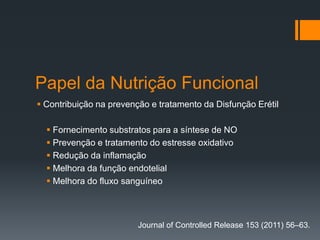 Papel da Nutrição Funcional
 Contribuição na prevenção e tratamento da Disfunção Erétil
 Fornecimento substratos para a síntese de NO
 Prevenção e tratamento do estresse oxidativo
 Redução da inflamação
 Melhora da função endotelial
 Melhora do fluxo sanguíneo

Journal of Controlled Release 153 (2011) 56–63.

 
