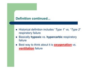 Definition continued...


  Historical definition includes “Type 1” vs. “Type 2”
  respiratory failure
  Basically hypoxic vs. hypercarbic respiratory
  failure
  Best way to think about it is oxygenation vs.
  ventilation failure
 