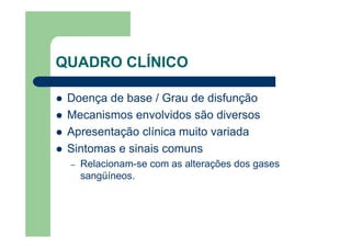 QUADRO CLÍNICO

 Doença de base / Grau de disfunção
 Mecanismos envolvidos são diversos
 Apresentação clínica muito variada
 Sintomas e sinais comuns
 –   Relacionam-se com as alterações dos gases
     sangüíneos.
 