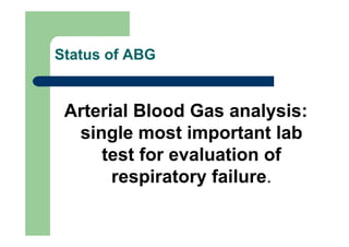 Status of ABG


 Arterial Blood Gas analysis:
  single most important lab
     test for evaluation of
       respiratory failure.
 