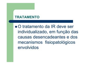 TRATAMENTO

 O tratamento da IR deve ser
 individualizado, em função das
 causas desencadeantes e dos
 mecanismos fisiopatológicos
 envolvidos
 
