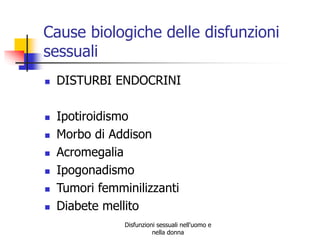 Cause biologiche delle disfunzioni
sessuali









DISTURBI ENDOCRINI

Ipotiroidismo
Morbo di Addison
Acromegalia
Ipogonadismo
Tumori femminilizzanti
Diabete mellito
Disfunzioni sessuali nell'uomo e
nella donna

 