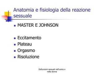 Anatomia e fisiologia della reazione
sessuale








MASTER E JOHNSON
Eccitamento
Plateau
Orgasmo
Risoluzione
Disfunzioni sessuali nell'uomo e
nella donna

 