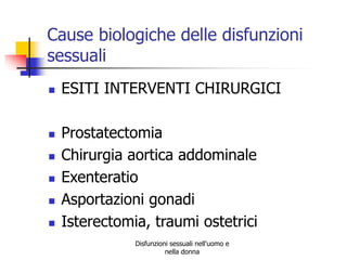 Cause biologiche delle disfunzioni
sessuali









ESITI INTERVENTI CHIRURGICI
Prostatectomia
Chirurgia aortica addominale
Exenteratio
Asportazioni gonadi
Isterectomia, traumi ostetrici
Disfunzioni sessuali nell'uomo e
nella donna

 